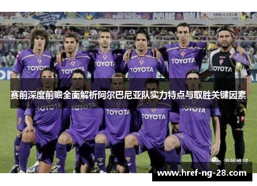 赛前深度前瞻全面解析阿尔巴尼亚队实力特点与取胜关键因素 赛前深度前瞻全面解析阿尔巴尼亚队实力特点与取胜关键因素