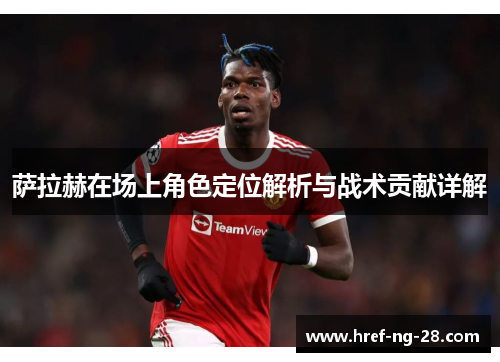 萨拉赫在场上角色定位解析与战术贡献详解 萨拉赫在场上角色定位解析与战术贡献详解