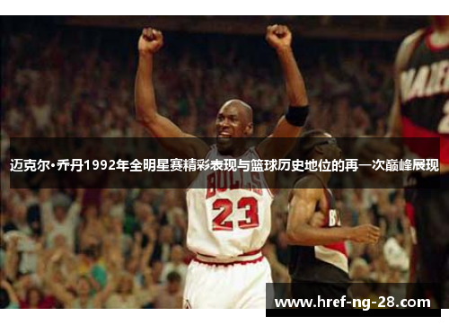 迈克尔·乔丹1992年全明星赛精彩表现与篮球历史地位的再一次巅峰展现