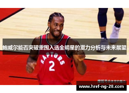 鲍威尔能否突破重围入选全明星的潜力分析与未来展望 鲍威尔能否突破重围入选全明星的潜力分析与未来展望