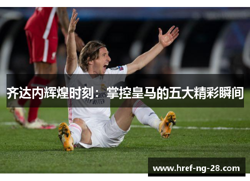 齐达内辉煌时刻：掌控皇马的五大精彩瞬间