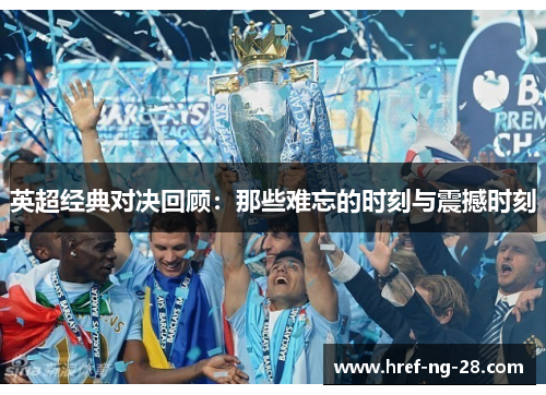 英超经典对决回顾：那些难忘的时刻与震撼时刻