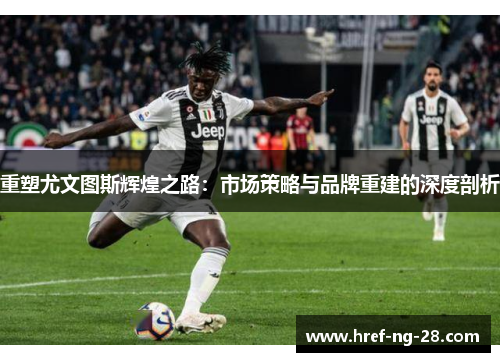 重塑尤文图斯辉煌之路：市场策略与品牌重建的深度剖析