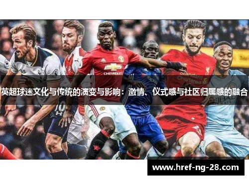 英超球迷文化与传统的演变与影响:激情、仪式感与社区归属感的融合 英超球迷文化与传统的演变与影响:激情、仪式感与社区归属感的融合