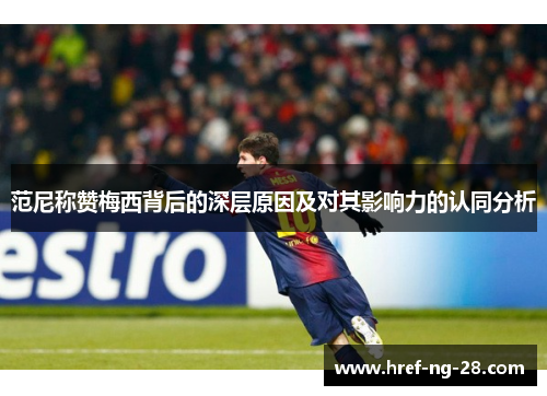 范尼称赞梅西背后的深层原因及对其影响力的认同分析