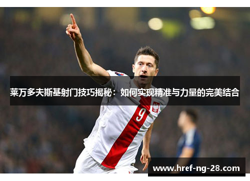 莱万多夫斯基射门技巧揭秘:如何实现精准与力量的完美结合 莱万多夫斯基射门技巧揭秘:如何实现精准与力量的完美结合