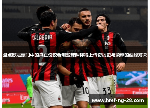 盘点欧冠豪门中的真正佼佼者哪些球队称得上传奇历史与荣耀的巅峰对决 盘点欧冠豪门中的真正佼佼者哪些球队称得上传奇历史与荣耀的巅峰对决