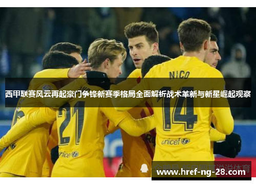 西甲联赛风云再起豪门争锋新赛季格局全面解析战术革新与新星崛起观察 西甲联赛风云再起豪门争锋新赛季格局全面解析战术革新与新星崛起观察
