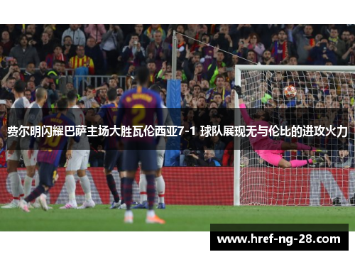 费尔明闪耀巴萨主场大胜瓦伦西亚7-1 球队展现无与伦比的进攻火力 费尔明闪耀巴萨主场大胜瓦伦西亚7-1 球队展现无与伦比的进攻火力