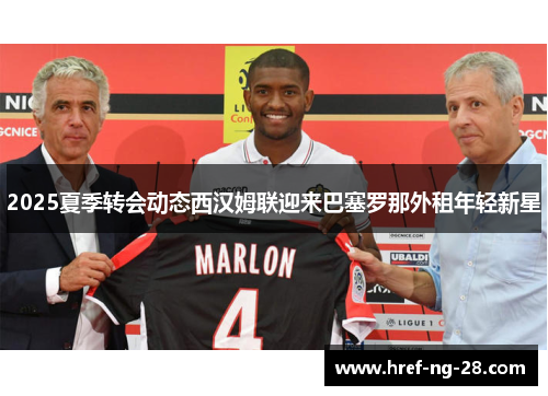 2025夏季转会动态西汉姆联迎来巴塞罗那外租年轻新星