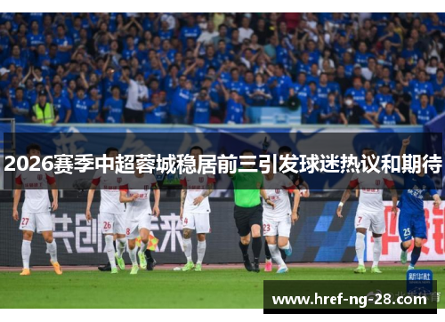 2026赛季中超蓉城稳居前三引发球迷热议和期待 2026赛季中超蓉城稳居前三引发球迷热议和期待