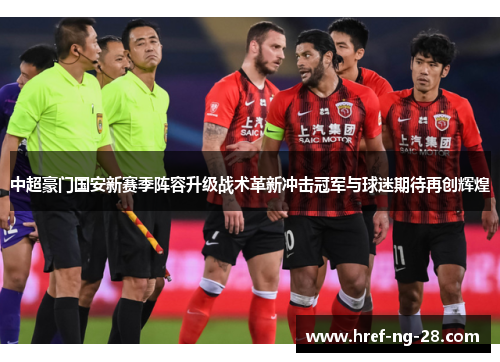 中超豪门国安新赛季阵容升级战术革新冲击冠军与球迷期待再创辉煌 中超豪门国安新赛季阵容升级战术革新冲击冠军与球迷期待再创辉煌