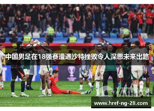 中国男足在18强赛遭遇沙特挫败令人深思未来出路 中国男足在18强赛遭遇沙特挫败令人深思未来出路