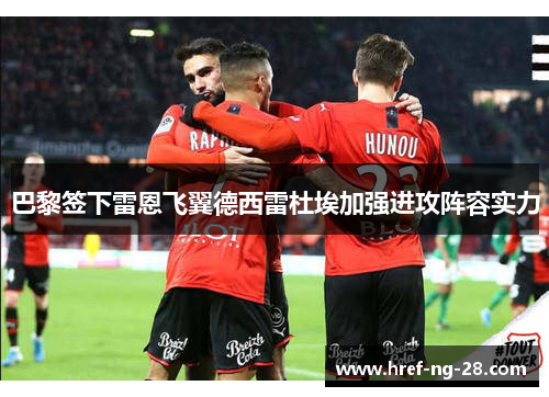 巴黎签下雷恩飞翼德西雷杜埃加强进攻阵容实力 巴黎签下雷恩飞翼德西雷杜埃加强进攻阵容实力