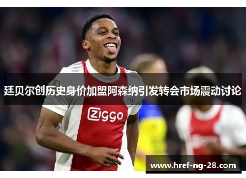 廷贝尔创历史身价加盟阿森纳引发转会市场震动讨论 廷贝尔创历史身价加盟阿森纳引发转会市场震动讨论