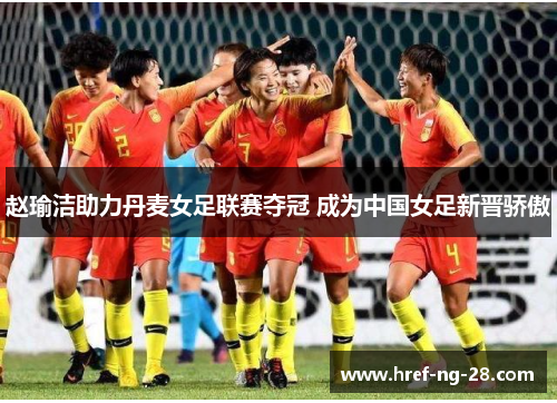 赵瑜洁助力丹麦女足联赛夺冠 成为中国女足新晋骄傲