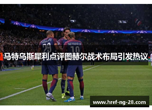 马特乌斯犀利点评图赫尔战术布局引发热议