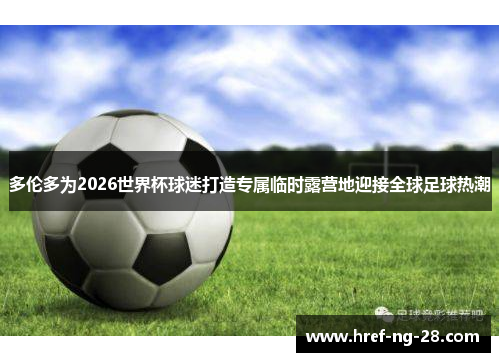 多伦多为2026世界杯球迷打造专属临时露营地迎接全球足球热潮 多伦多为2026世界杯球迷打造专属临时露营地迎接全球足球热潮