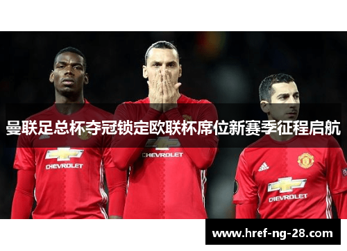 曼联足总杯夺冠锁定欧联杯席位新赛季征程启航 曼联足总杯夺冠锁定欧联杯席位新赛季征程启航