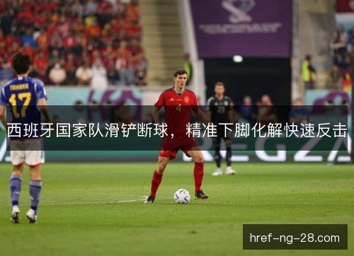 西班牙国家队滑铲断球,精准下脚化解快速反击 西班牙国家队滑铲断球,精准下脚化解快速反击